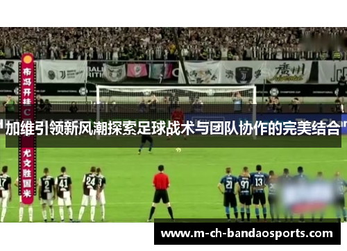 加维引领新风潮探索足球战术与团队协作的完美结合