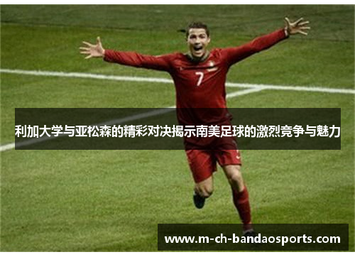 利加大学与亚松森的精彩对决揭示南美足球的激烈竞争与魅力
