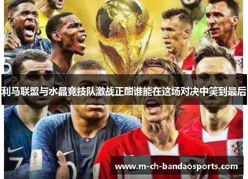 利马联盟与水晶竞技队激战正酣谁能在这场对决中笑到最后