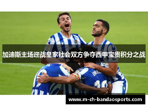 加迪斯主场迎战皇家社会双方争夺西甲宝贵积分之战