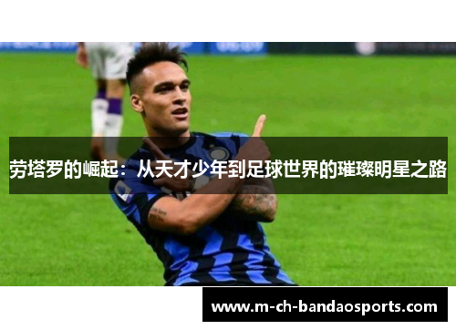 劳塔罗的崛起：从天才少年到足球世界的璀璨明星之路