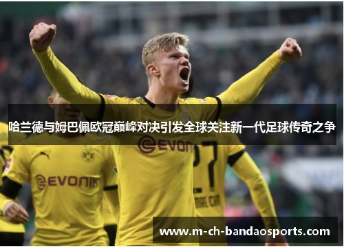 哈兰德与姆巴佩欧冠巅峰对决引发全球关注新一代足球传奇之争