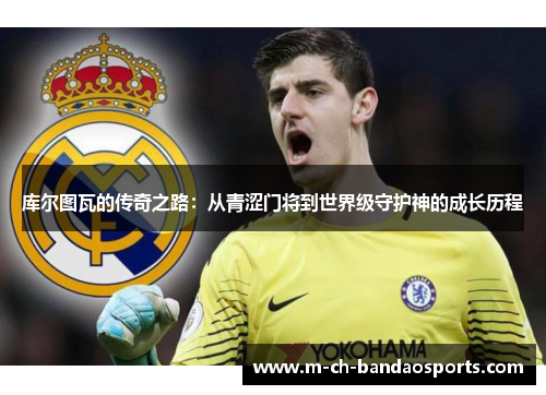 库尔图瓦的传奇之路：从青涩门将到世界级守护神的成长历程