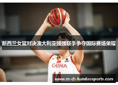 新西兰女篮对决澳大利亚强强联手争夺国际赛场荣耀