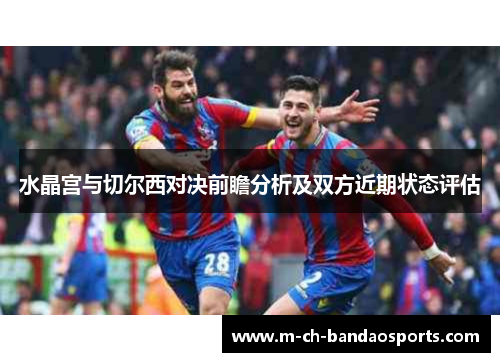 水晶宫与切尔西对决前瞻分析及双方近期状态评估