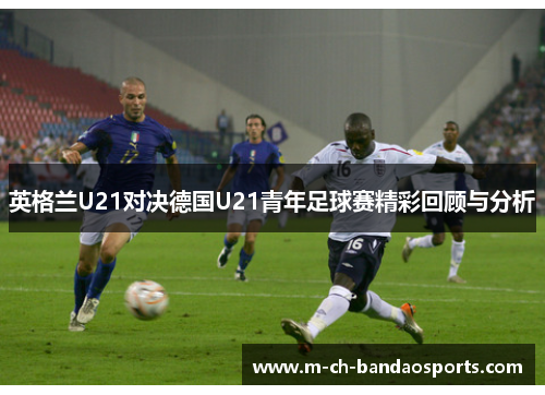 英格兰U21对决德国U21青年足球赛精彩回顾与分析