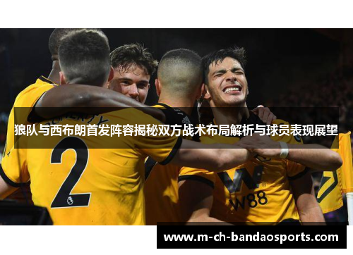 狼队与西布朗首发阵容揭秘双方战术布局解析与球员表现展望