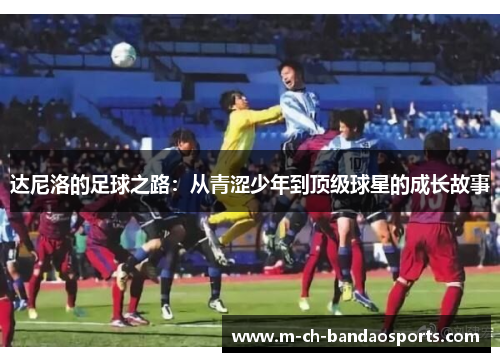 达尼洛的足球之路：从青涩少年到顶级球星的成长故事
