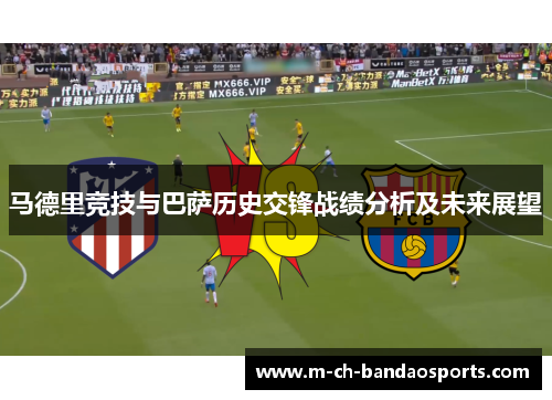 马德里竞技与巴萨历史交锋战绩分析及未来展望
