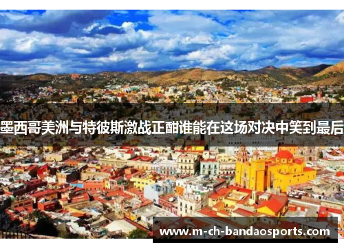 墨西哥美洲与特彼斯激战正酣谁能在这场对决中笑到最后